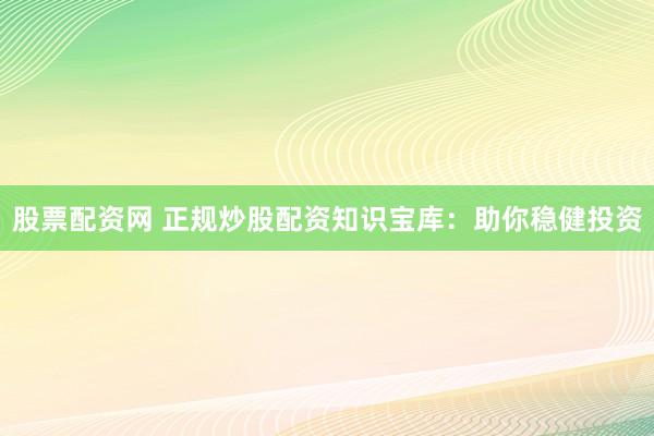 股票配资网 正规炒股配资知识宝库：助你稳健投资