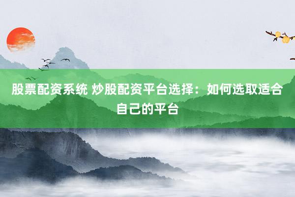 股票配资系统 炒股配资平台选择：如何选取适合自己的平台