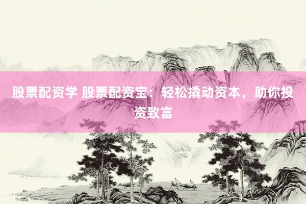 股票配资学 股票配资宝：轻松撬动资本，助你投资致富