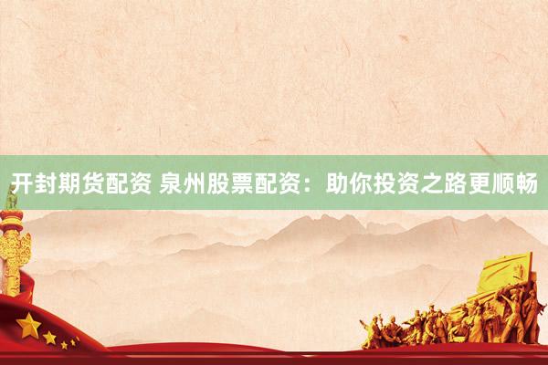 开封期货配资 泉州股票配资：助你投资之路更顺畅