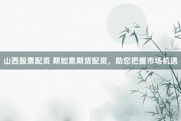 山西股票配资 期如意期货配资，助您把握市场机遇