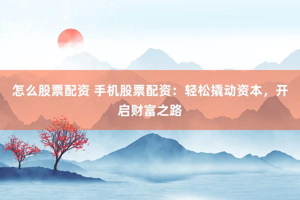 怎么股票配资 手机股票配资：轻松撬动资本，开启财富之路