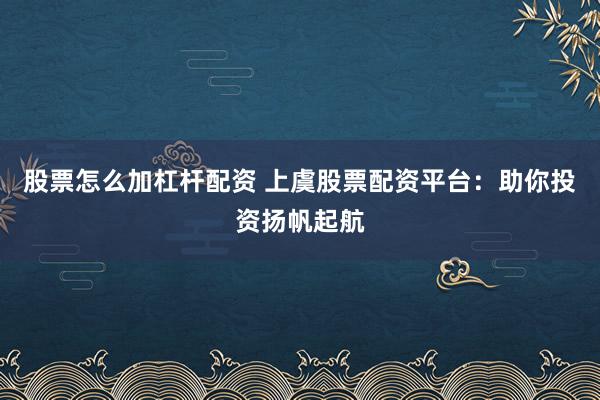 股票怎么加杠杆配资 上虞股票配资平台：助你投资扬帆起航