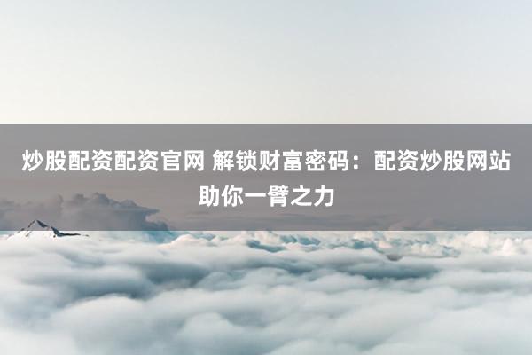 炒股配资配资官网 解锁财富密码：配资炒股网站助你一臂之力