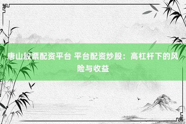 唐山股票配资平台 平台配资炒股：高杠杆下的风险与收益