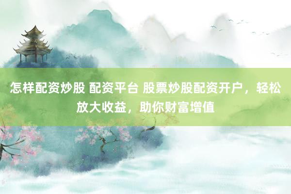 怎样配资炒股 配资平台 股票炒股配资开户，轻松放大收益，助你财富增值