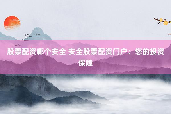 股票配资哪个安全 安全股票配资门户：您的投资保障