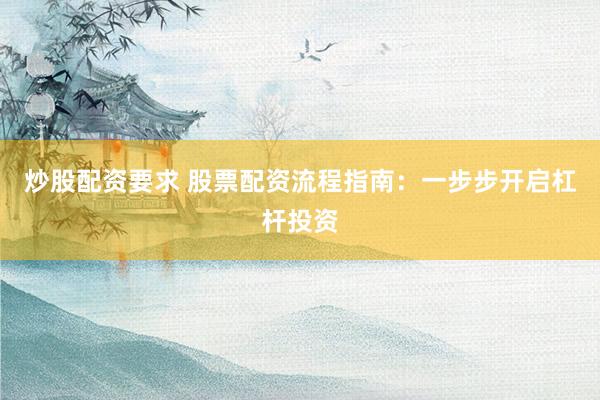 炒股配资要求 股票配资流程指南：一步步开启杠杆投资