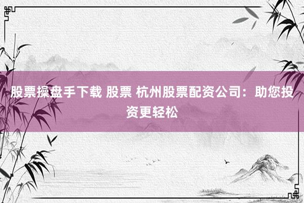 股票操盘手下载 股票 杭州股票配资公司：助您投资更轻松