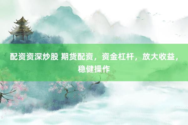 配资资深炒股 期货配资，资金杠杆，放大收益，稳健操作