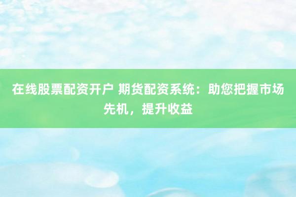 在线股票配资开户 期货配资系统：助您把握市场先机，提升收益