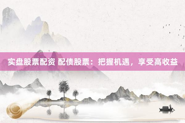 实盘股票配资 配债股票：把握机遇，享受高收益