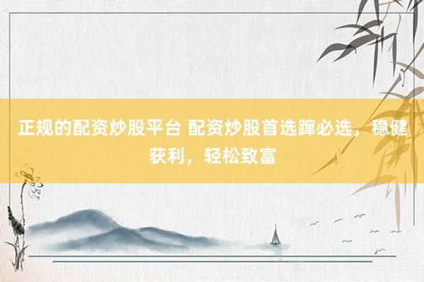 正规的配资炒股平台 配资炒股首选蹿必选，稳健获利，轻松致富
