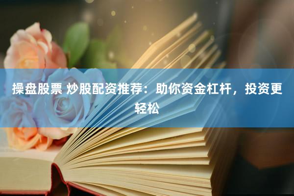 操盘股票 炒股配资推荐：助你资金杠杆，投资更轻松