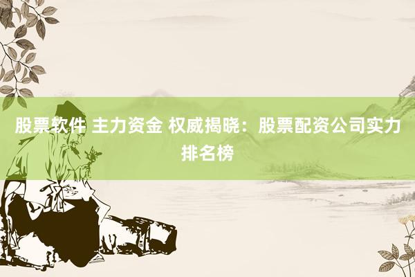 股票软件 主力资金 权威揭晓：股票配资公司实力排名榜