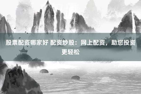 股票配资哪家好 配资炒股：网上配资，助您投资更轻松