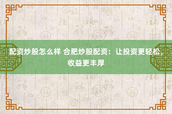 配资炒股怎么样 合肥炒股配资：让投资更轻松，收益更丰厚