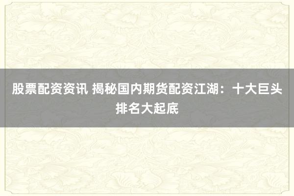股票配资资讯 揭秘国内期货配资江湖：十大巨头排名大起底