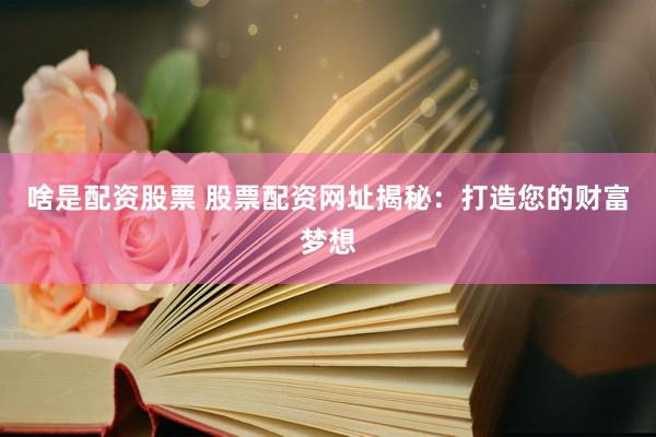 啥是配资股票 股票配资网址揭秘：打造您的财富梦想
