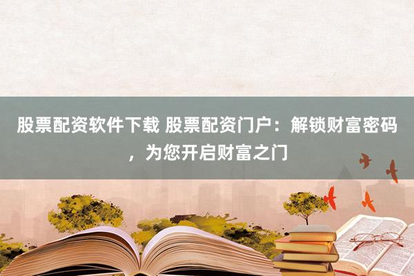 股票配资软件下载 股票配资门户：解锁财富密码，为您开启财富之门