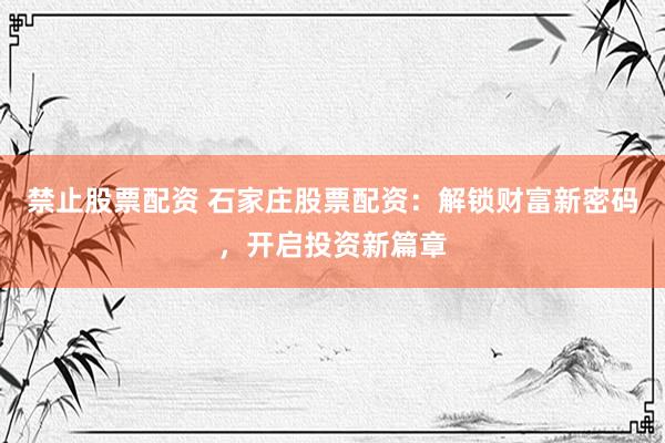 禁止股票配资 石家庄股票配资：解锁财富新密码，开启投资新篇章