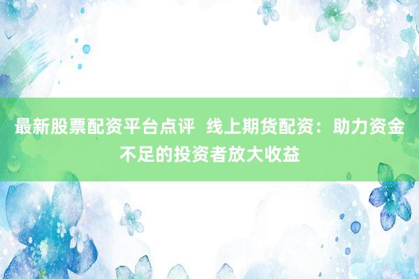 最新股票配资平台点评  线上期货配资：助力资金不足的投资者放大收益