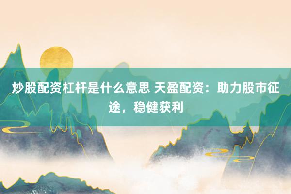 炒股配资杠杆是什么意思 天盈配资：助力股市征途，稳健获利