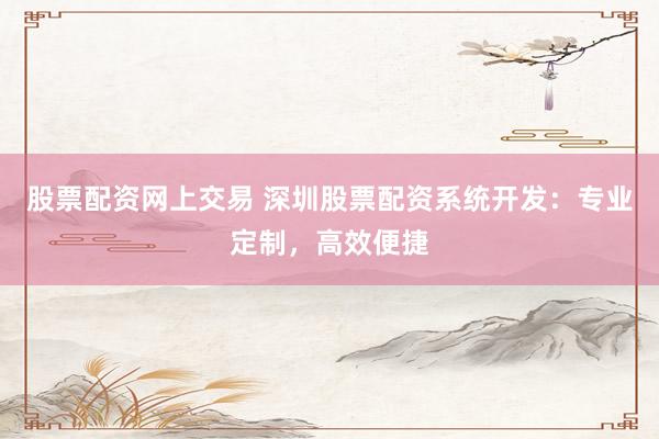 股票配资网上交易 深圳股票配资系统开发：专业定制，高效便捷