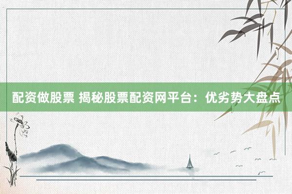 配资做股票 揭秘股票配资网平台：优劣势大盘点