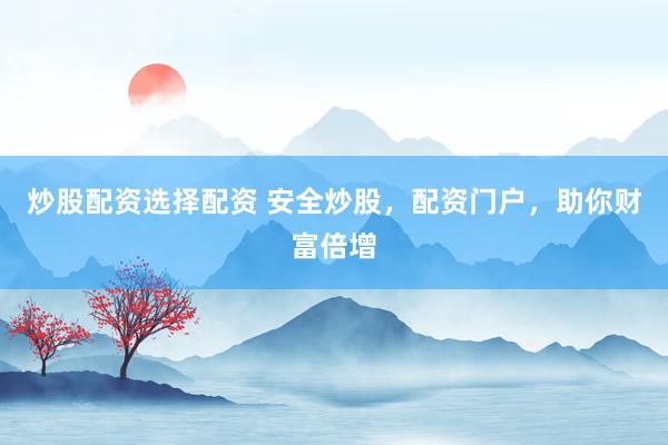 炒股配资选择配资 安全炒股，配资门户，助你财富倍增