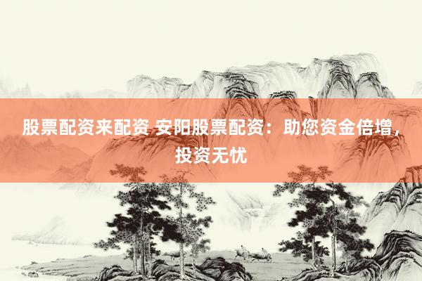 股票配资来配资 安阳股票配资：助您资金倍增，投资无忧