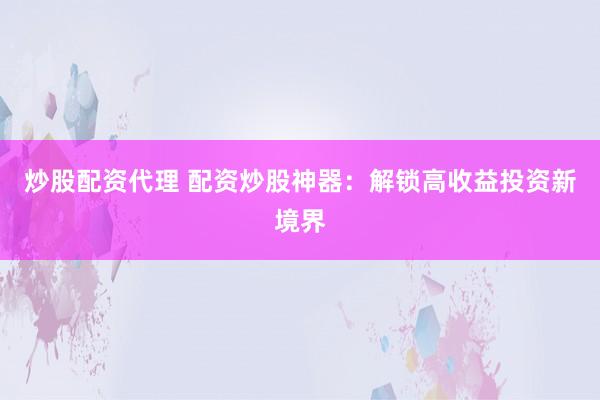 炒股配资代理 配资炒股神器：解锁高收益投资新境界