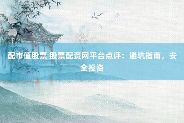配市值股票 股票配资网平台点评：避坑指南，安全投资