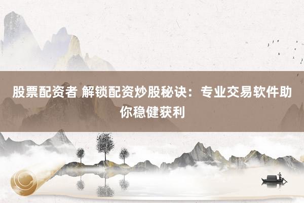股票配资者 解锁配资炒股秘诀：专业交易软件助你稳健获利