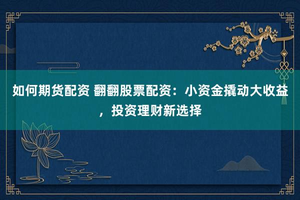 如何期货配资 翻翻股票配资：小资金撬动大收益，投资理财新选择