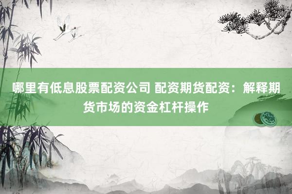 哪里有低息股票配资公司 配资期货配资：解释期货市场的资金杠杆操作