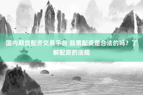 国内期货配资交易平台 股票配资是合法的吗？了解配资的法规