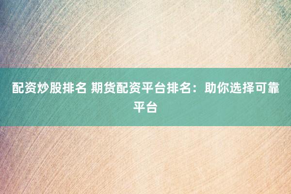 配资炒股排名 期货配资平台排名：助你选择可靠平台