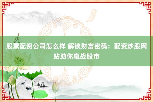 股票配资公司怎么样 解锁财富密码：配资炒股网站助你赢战股市