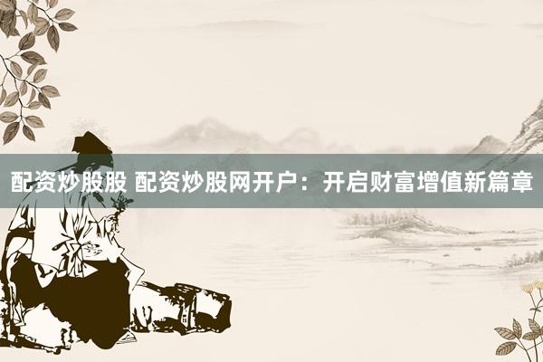 配资炒股股 配资炒股网开户：开启财富增值新篇章