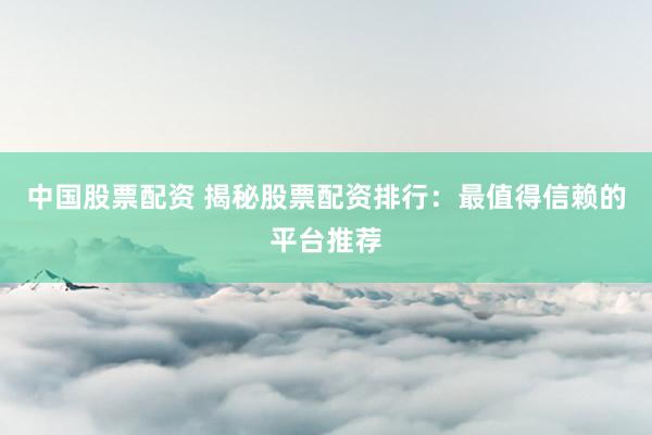 中国股票配资 揭秘股票配资排行：最值得信赖的平台推荐