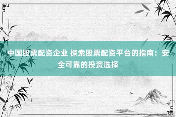 中国股票配资企业 探索股票配资平台的指南：安全可靠的投资选择
