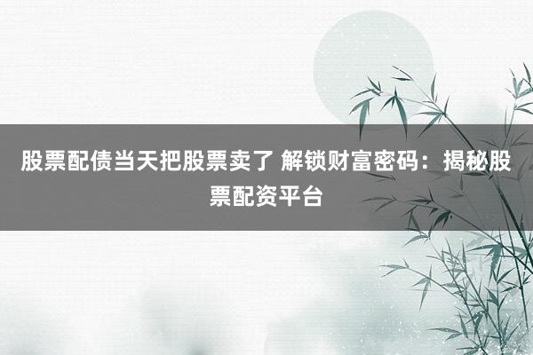 股票配债当天把股票卖了 解锁财富密码：揭秘股票配资平台