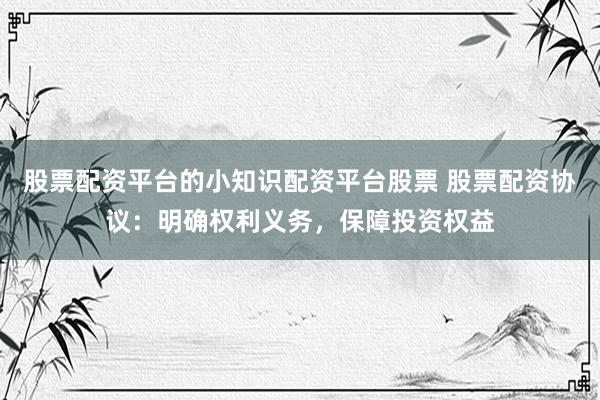 股票配资平台的小知识配资平台股票 股票配资协议：明确权利义务，保障投资权益