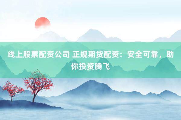 线上股票配资公司 正规期货配资：安全可靠，助你投资腾飞