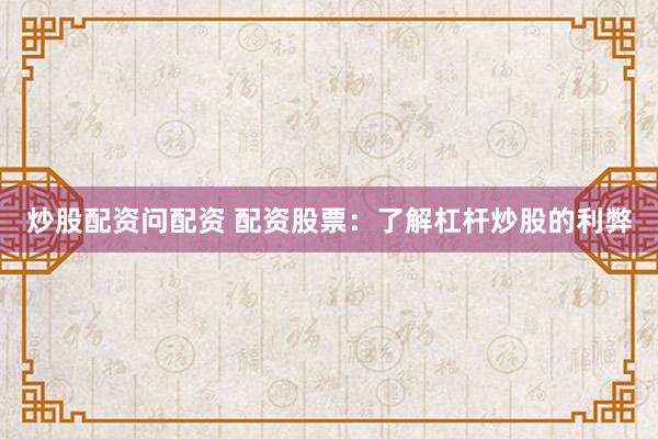 炒股配资问配资 配资股票：了解杠杆炒股的利弊