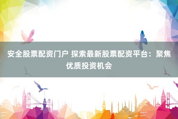 安全股票配资门户 探索最新股票配资平台：聚焦优质投资机会