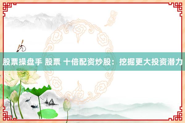 股票操盘手 股票 十倍配资炒股：挖掘更大投资潜力