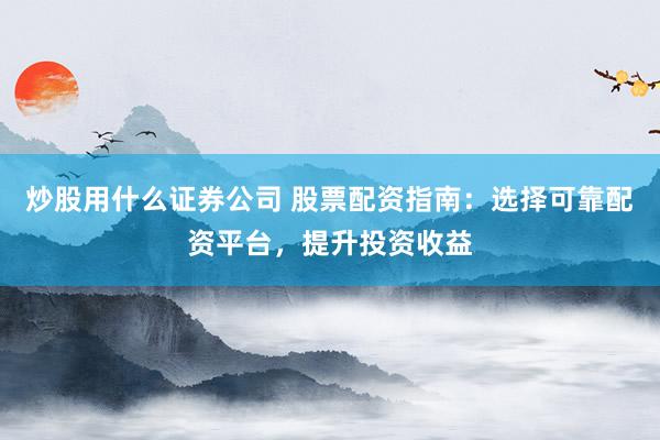 炒股用什么证券公司 股票配资指南：选择可靠配资平台，提升投资收益