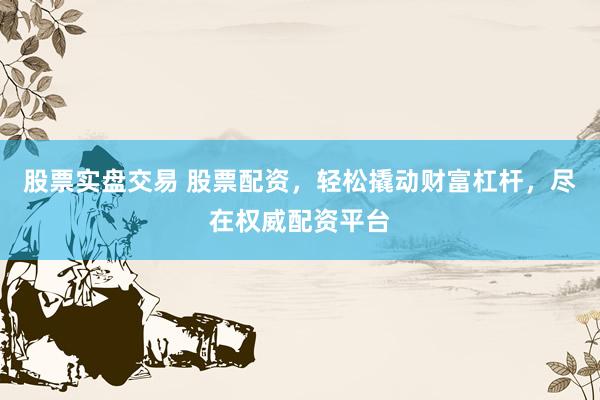 股票实盘交易 股票配资，轻松撬动财富杠杆，尽在权威配资平台